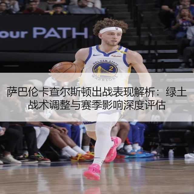 萨巴伦卡查尔斯顿出战表现解析:绿土战术调整与赛季影响深度评估